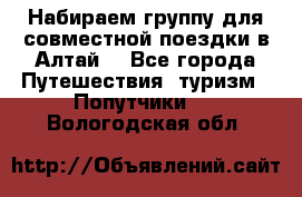 Набираем группу для совместной поездки в Алтай. - Все города Путешествия, туризм » Попутчики   . Вологодская обл.